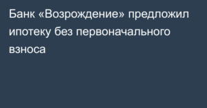 Банк Возрождение: ипотека без первоначального взноса