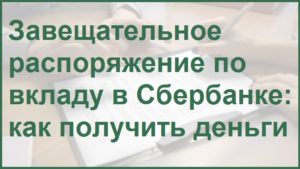 Завещательное распоряжение по вкладу в Сбербанке