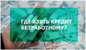 Как взять кредит безработному: какие банки дают