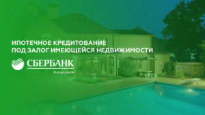 Ипотека в залог имеющейся недвижимости в Сбербанке