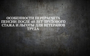 Перерасчет пенсии после 40 лет трудового стажа