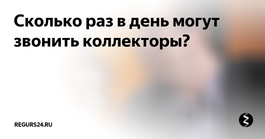 Сколько раз в день могут звонить коллекторы